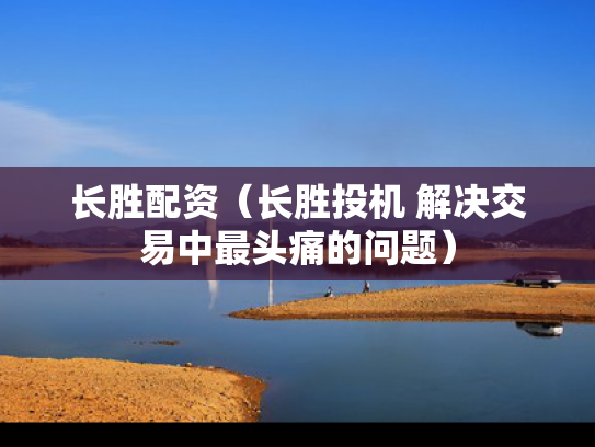 长胜配资（长胜投机 解决交易中最头痛的问题）