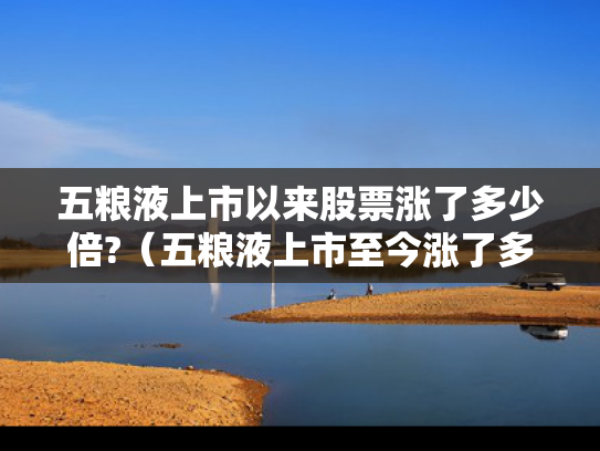 五粮液上市以来股票涨了多少倍?（五粮液上市至今涨了多少倍）