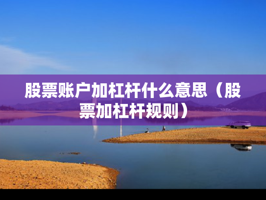 股票账户加杠杆什么意思（股票加杠杆规则）