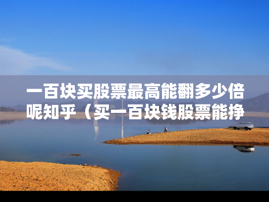一百块买股票最高能翻多少倍呢知乎（买一百块钱股票能挣钱吗）