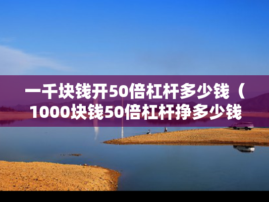 一千块钱开50倍杠杆多少钱（1000块钱50倍杠杆挣多少钱）