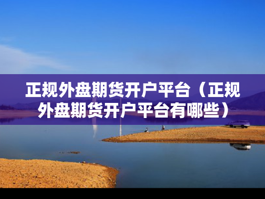 正规外盘期货开户平台（正规外盘期货开户平台有哪些）