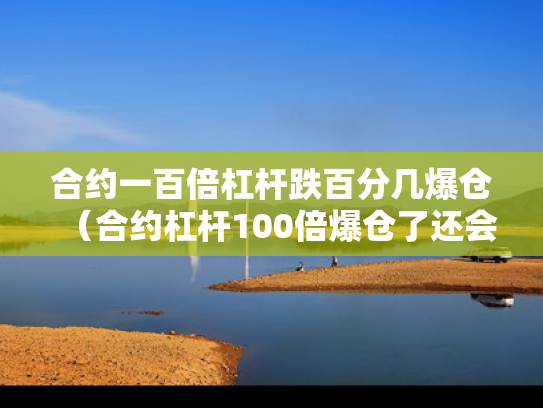 合约一百倍杠杆跌百分几爆仓（合约杠杆100倍爆仓了还会欠钱嘛）