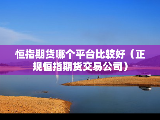 恒指期货哪个平台比较好（正规恒指期货交易公司）