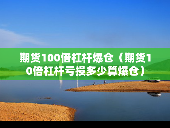 期货100倍杠杆爆仓（期货10倍杠杆亏损多少算爆仓）