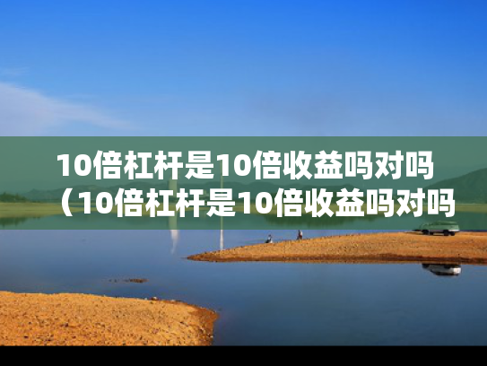 10倍杠杆是10倍收益吗对吗（10倍杠杆是10倍收益吗对吗）