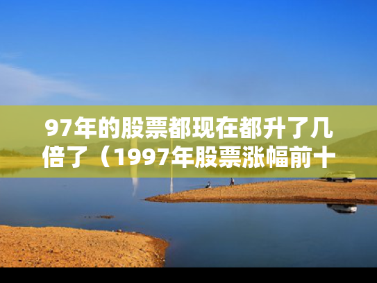 97年的股票都现在都升了几倍了（1997年股票涨幅前十名）