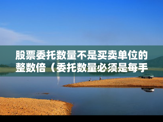 股票委托数量不是买卖单位的整数倍（委托数量必须是每手股的数倍）
