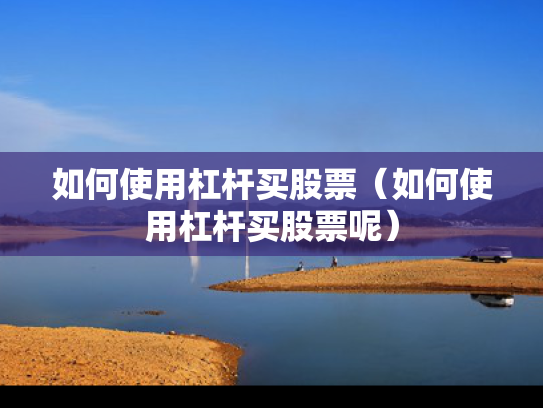 如何使用杠杆买股票（如何使用杠杆买股票呢）