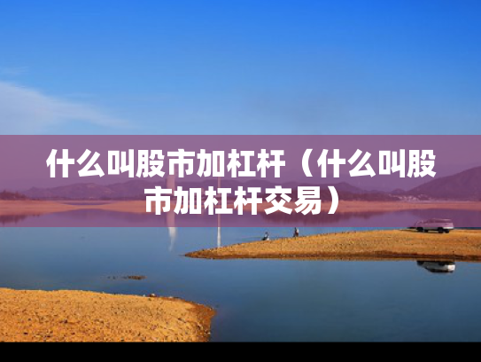 什么叫股市加杠杆（什么叫股市加杠杆交易）