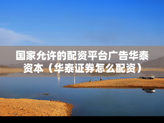 国家允许的配资平台广告华泰资本（华泰证券怎么配资）