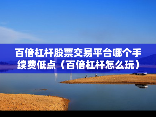 百倍杠杆股票交易平台哪个手续费低点（百倍杠杆怎么玩）