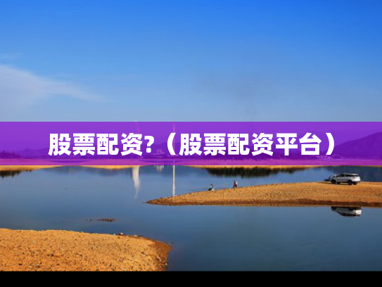 股票配资?（股票配资平台）