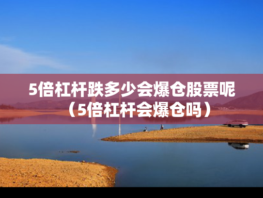 5倍杠杆跌多少会爆仓股票呢（5倍杠杆会爆仓吗）
