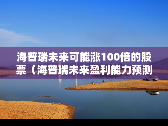 海普瑞未来可能涨100倍的股票（海普瑞未来盈利能力预测）