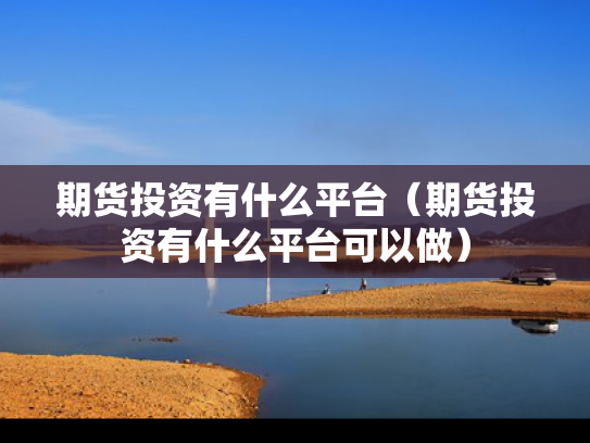 期货投资有什么平台（期货投资有什么平台可以做）