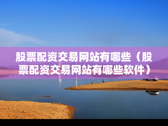 股票配资交易网站有哪些（股票配资交易网站有哪些软件）