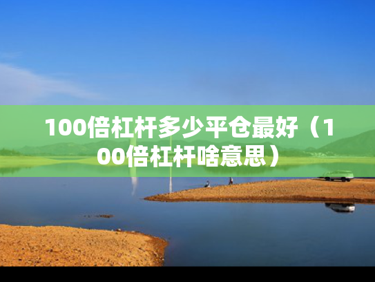 100倍杠杆多少平仓最好（100倍杠杆啥意思）