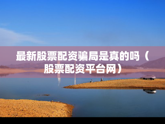 最新股票配资骗局是真的吗（股票配资平台网）