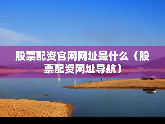 股票配资官网网址是什么（股票配资网址导航）