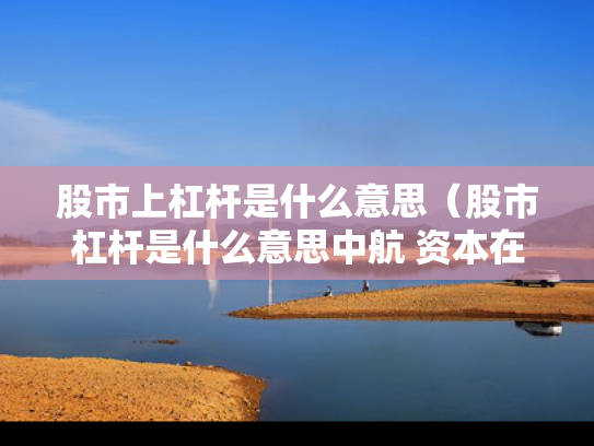 股市上杠杆是什么意思（股市杠杆是什么意思中航 资本在哪申请）