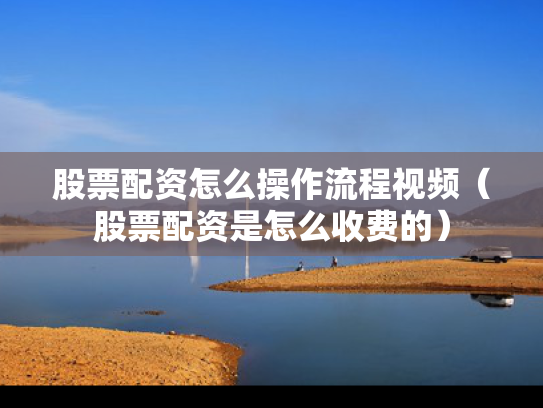 股票配资怎么操作流程视频（股票配资是怎么收费的）