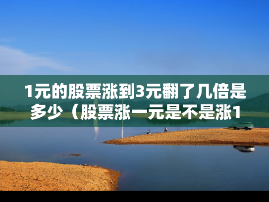 1元的股票涨到3元翻了几倍是多少（股票涨一元是不是涨10%）