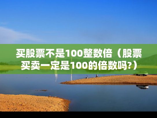 买股票不是100整数倍（股票买卖一定是100的倍数吗?）