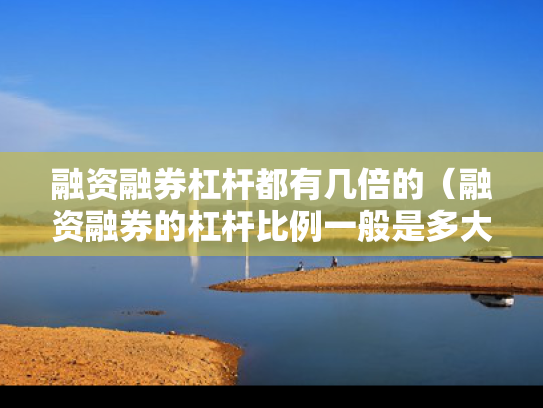 融资融券杠杆都有几倍的（融资融券的杠杆比例一般是多大）
