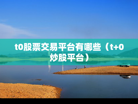 t0股票交易平台有哪些（t+0炒股平台）