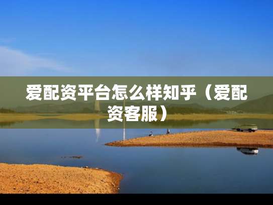 爱配资平台怎么样知乎（爱配资客服）
