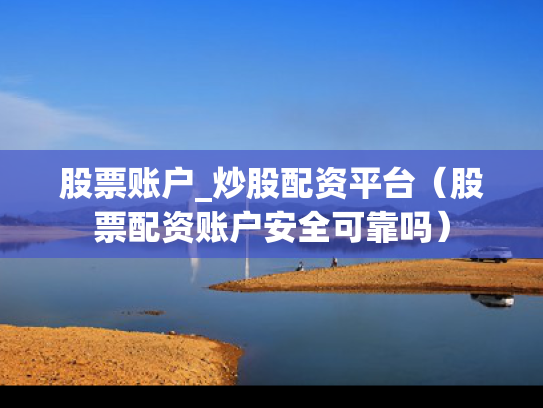 股票账户_炒股配资平台（股票配资账户安全可靠吗）