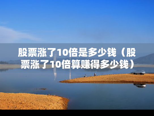 股票涨了10倍是多少钱（股票涨了10倍算赚得多少钱）