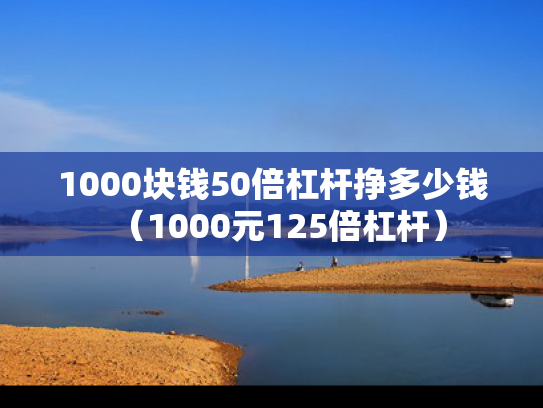 1000块钱50倍杠杆挣多少钱（1000元125倍杠杆）