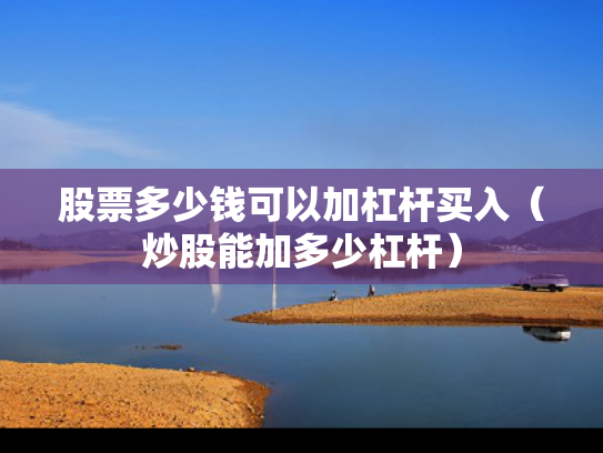 股票多少钱可以加杠杆买入（炒股能加多少杠杆）