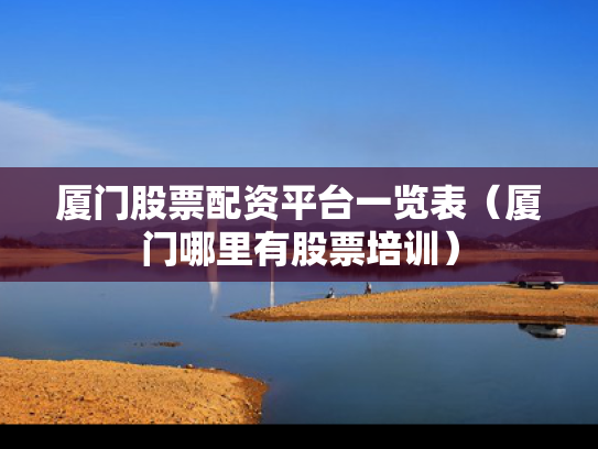 厦门股票配资平台一览表（厦门哪里有股票培训）