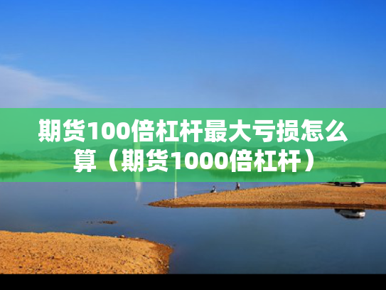 期货100倍杠杆最大亏损怎么算（期货1000倍杠杆）