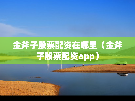 金斧子股票配资在哪里（金斧子股票配资app）