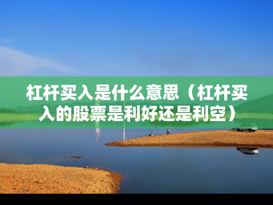 杠杆买入是什么意思（杠杆买入的股票是利好还是利空）