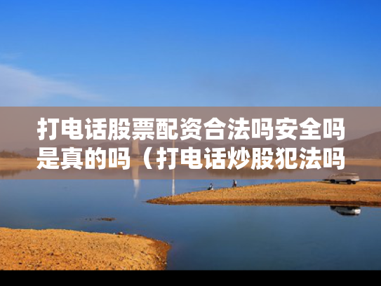 打电话股票配资合法吗安全吗是真的吗（打电话炒股犯法吗）