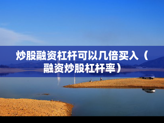 炒股融资杠杆可以几倍买入（融资炒股杠杆率）