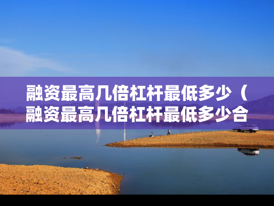 融资最高几倍杠杆最低多少（融资最高几倍杠杆最低多少合适）