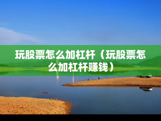 玩股票怎么加杠杆（玩股票怎么加杠杆赚钱）