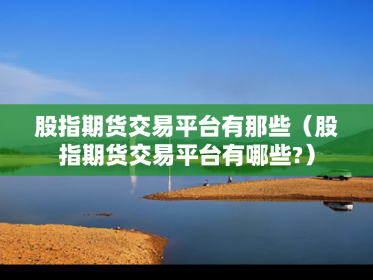 股指期货交易平台有那些（股指期货交易平台有哪些?）