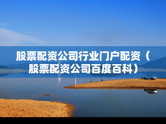 股票配资公司行业门户配资（股票配资公司百度百科）