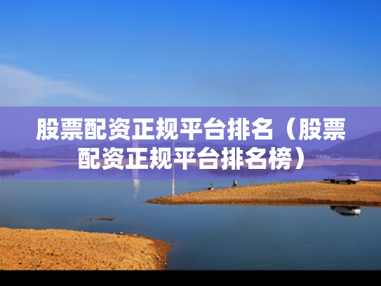股票配资正规平台排名（股票配资正规平台排名榜）