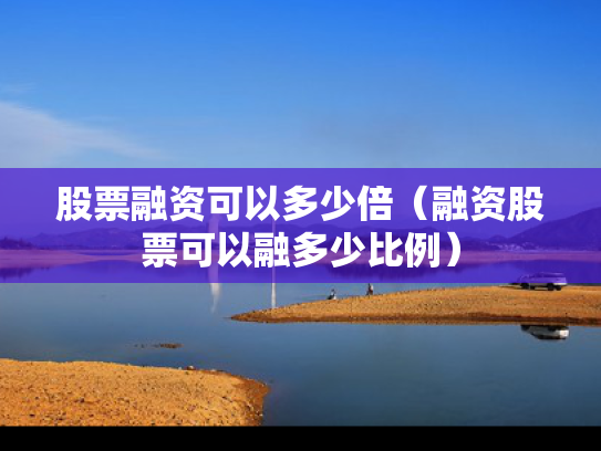 股票融资可以多少倍（融资股票可以融多少比例）