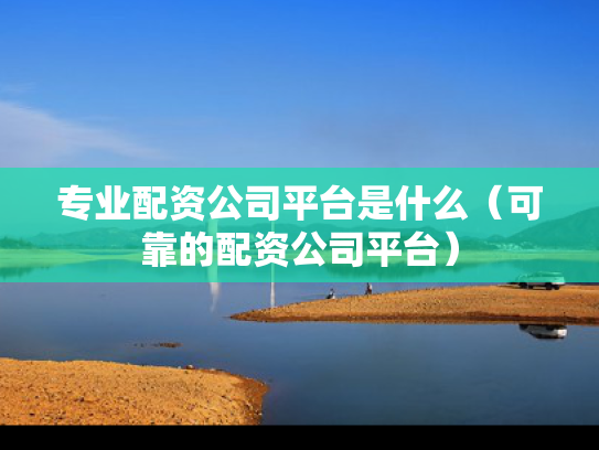 专业配资公司平台是什么（可靠的配资公司平台）
