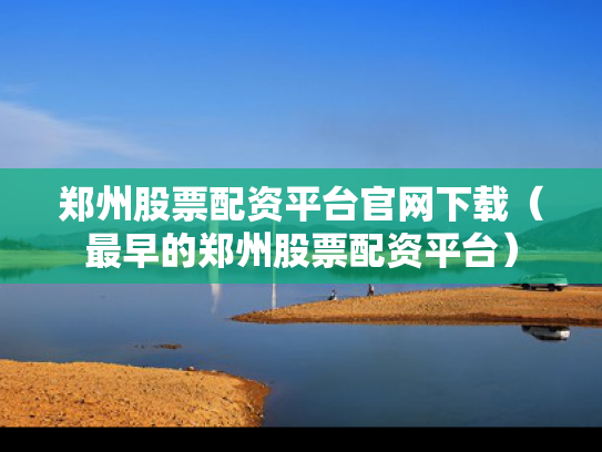 郑州股票配资平台官网下载（最早的郑州股票配资平台）