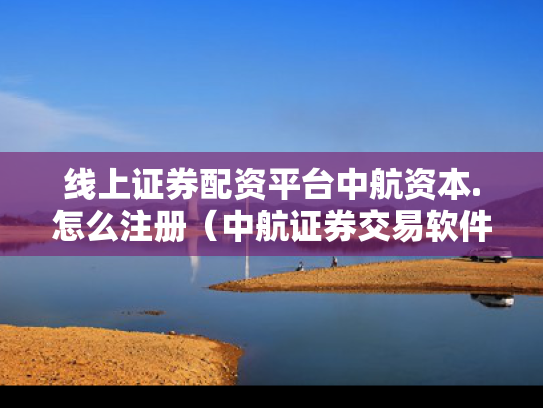 线上证券配资平台中航资本.怎么注册（中航证券交易软件下载）